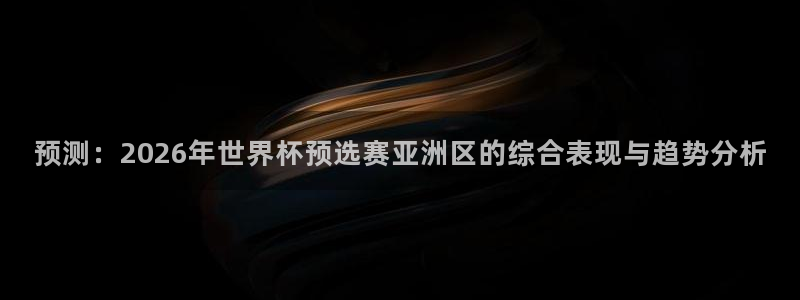 足球世界杯赛程：预测：2026年世界杯预选赛亚洲区的综合表现与趋势分析